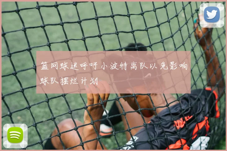 篮网球迷呼吁小波特离队以免影响球队摆烂计划