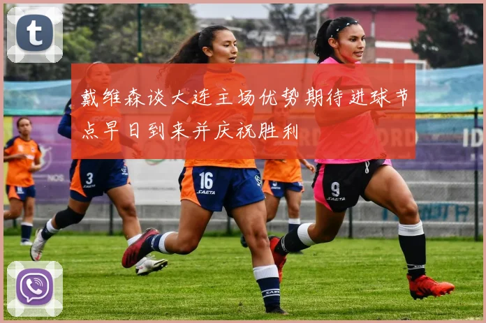 戴维森谈大连主场优势期待进球节点早日到来并庆祝胜利