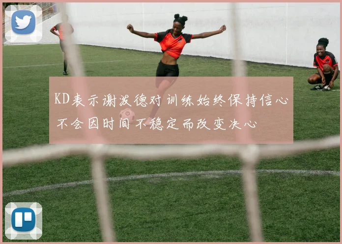 KD表示谢泼德对训练始终保持信心不会因时间不稳定而改变决心