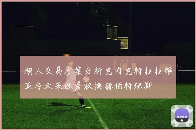 湖人交易方案分析克内克特拉拉维亚与未来选秀权换赫伯特琼斯