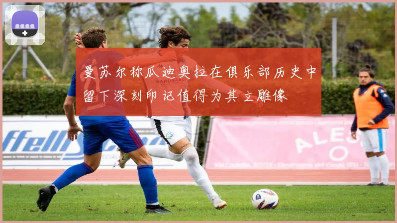 曼苏尔称瓜迪奥拉在俱乐部历史中留下深刻印记值得为其立雕像